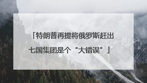 特朗普再提将俄罗斯赶出七国集团是个“大错误”