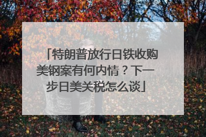 特朗普放行日铁收购美钢案有何内情？下一步日美关税怎么谈