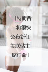 特朗普：将很快公布新任美联储主席任命