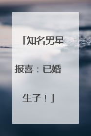 知名男星报喜：已婚生子！