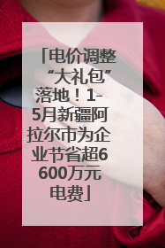 电价调整“大礼包”落地！1-5月新疆阿拉尔市为企业节省超6600万元电费