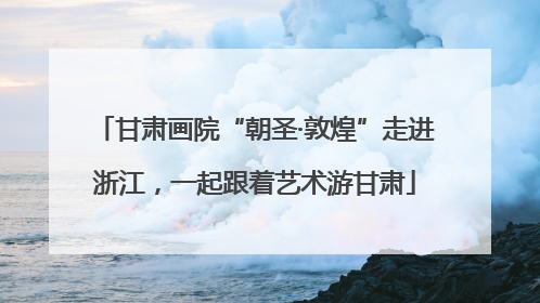 甘肃画院“朝圣·敦煌”走进浙江，一起跟着艺术游甘肃