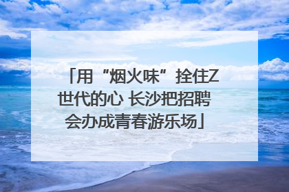 用“烟火味”拴住Z世代的心 长沙把招聘会办成青春游乐场