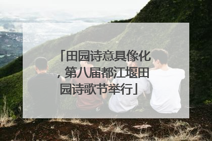 田园诗意具像化，第八届都江堰田园诗歌节举行