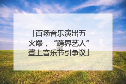 百场音乐演出五一火爆，“跨界艺人”登上音乐节引争议