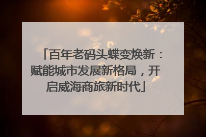 百年老码头蝶变焕新：赋能城市发展新格局，开启威海商旅新时代