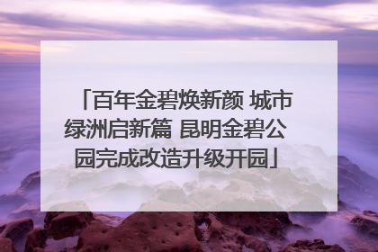 百年金碧焕新颜 城市绿洲启新篇 昆明金碧公园完成改造升级开园