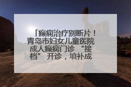癫痫治疗别断片！青岛市妇女儿童医院成人癫痫门诊 “接档” 开诊，填补成年延续治疗空白