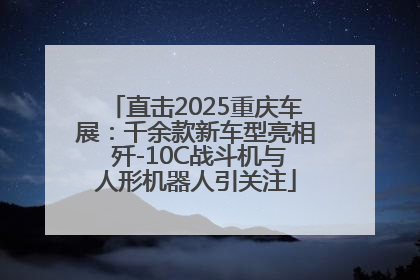 直击2025重庆车展：千余款新车型亮相 歼-10C战斗机与人形机器人引关注