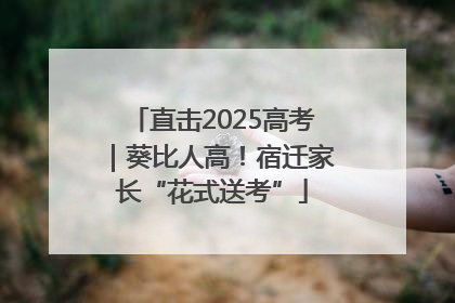 直击2025高考｜葵比人高！宿迁家长“花式送考”