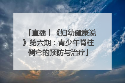 直播丨《妇幼健康说》第六期：青少年脊柱侧弯的预防与治疗