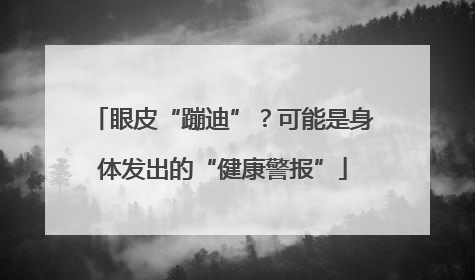 眼皮“蹦迪”？可能是身体发出的“健康警报”