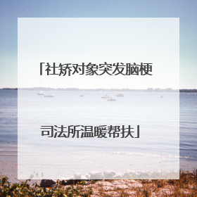 社矫对象突发脑梗 司法所温暖帮扶