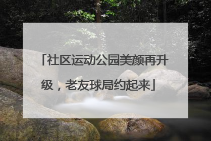 社区运动公园美颜再升级，老友球局约起来