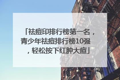祛痘印排行榜第一名，青少年祛痘排行榜10强，轻松按下红肿大痘
