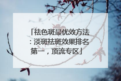 祛色斑最优效方法：淡斑祛斑效果排名第一，顶流专区