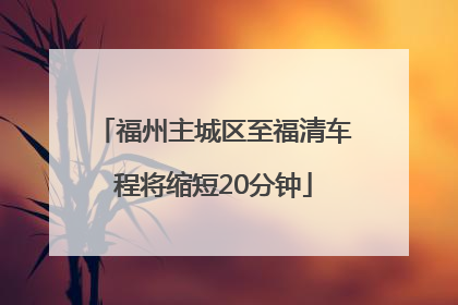 福州主城区至福清车程将缩短20分钟