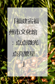 福建省福州市文化馆：点点微光 点亮繁星