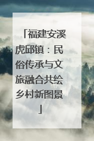 福建安溪虎邱镇：民俗传承与文旅融合共绘乡村新图景