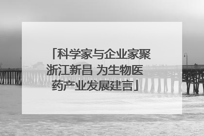 科学家与企业家聚浙江新昌 为生物医药产业发展建言