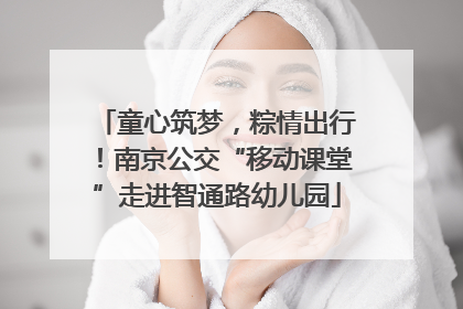 童心筑梦，粽情出行！南京公交“移动课堂”走进智通路幼儿园
