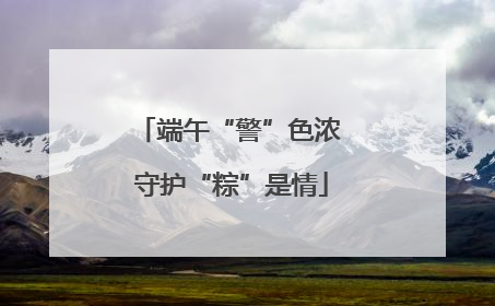 端午“警”色浓 守护“粽”是情