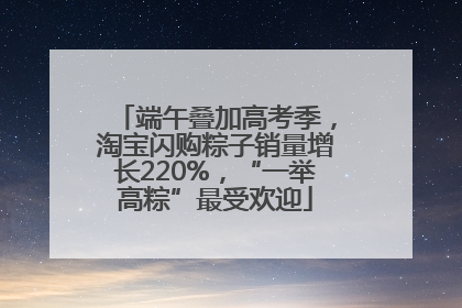 端午叠加高考季，淘宝闪购粽子销量增长220%，“一举高粽”最受欢迎