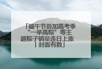端午节叠加高考季 “一举高粽”等主题粽子销量连日上涨丨封面有数