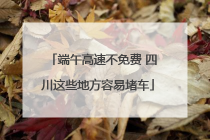 端午高速不免费 四川这些地方容易堵车