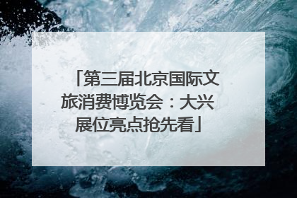第三届北京国际文旅消费博览会：大兴展位亮点抢先看
