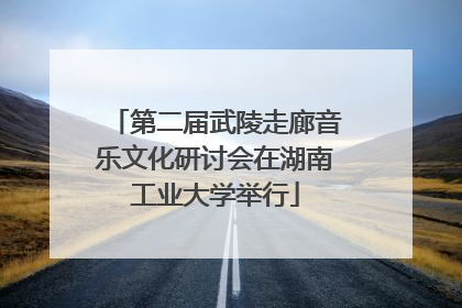 第二届武陵走廊音乐文化研讨会在湖南工业大学举行