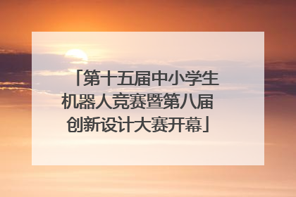 第十五届中小学生机器人竞赛暨第八届创新设计大赛开幕