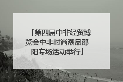 第四届中非经贸博览会中非时尚潮品邵阳专场活动举行