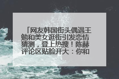 网友韩国街头偶遇王勉和美女逛街引发恋情猜测，登上热搜！陈赫评论区贴脸开大：你和谁逛街？我也想知道
