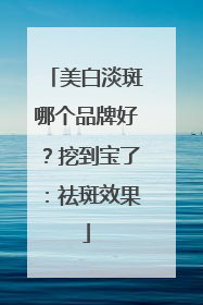 美白淡斑哪个品牌好？挖到宝了：祛斑效果