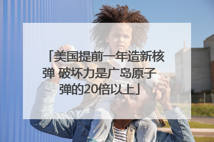 美国提前一年造新核弹 破坏力是广岛原子弹的20倍以上