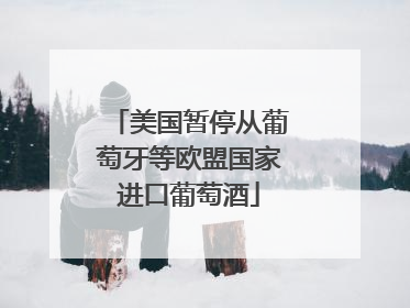 美国暂停从葡萄牙等欧盟国家进口葡萄酒