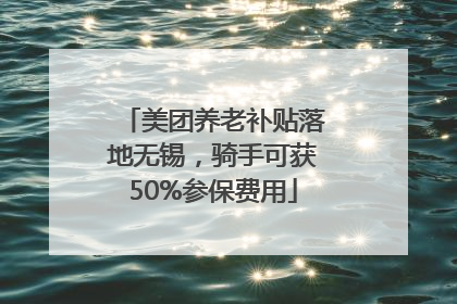 美团养老补贴落地无锡，骑手可获50%参保费用