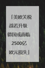 美欧关税战若升级 德国或面临2500亿欧元损失