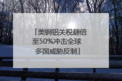 美钢铝关税翻倍至50%冲击全球 多国威胁反制
