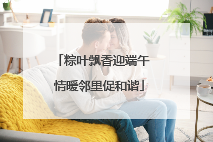 粽叶飘香迎端午 情暖邻里促和谐
