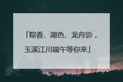 粽香、湖色、龙舟影，玉溪江川端午等你来
