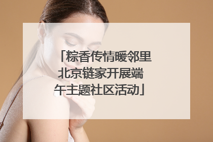 粽香传情暖邻里 北京链家开展端午主题社区活动