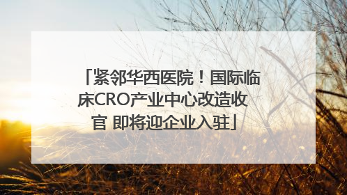 紧邻华西医院！国际临床CRO产业中心改造收官 即将迎企业入驻