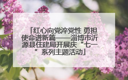 红心向党淬党性 勇担使命谱新篇——淄博市沂源县住建局开展庆“七一”系列主题活动