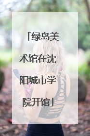 绿岛美术馆在沈阳城市学院开馆