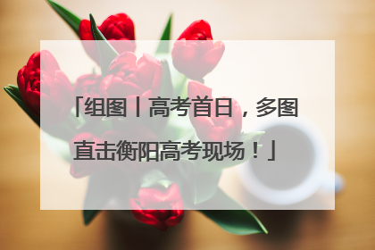 组图丨高考首日，多图直击衡阳高考现场！