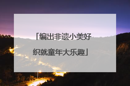编出非遗小美好 织就童年大乐趣