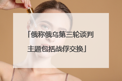 俄称俄乌第三轮谈判主题包括战俘交换