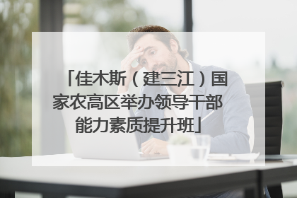佳木斯（建三江）国家农高区举办领导干部能力素质提升班